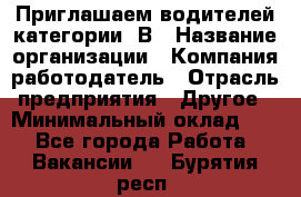 Приглашаем водителей категории «В › Название организации ­ Компания-работодатель › Отрасль предприятия ­ Другое › Минимальный оклад ­ 1 - Все города Работа » Вакансии   . Бурятия респ.